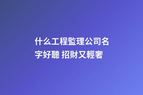 什么工程監理公司名字好聽 招財又輕奢-第1張-公司起名-玄機派